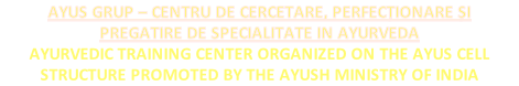 AYUS GRUP – CENTRU DE CERCETARE, PERFECȚIONARE ȘI PREGATIRE DE SPECIALITATE IN AYURVEDA  AYURVEDIC TRAINING CENTER ORGANIZED ON THE AYUS CELL STRUCTURE PROMOTED BY THE AYUSH MINISTRY OF INDIA